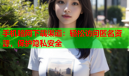 手机暗网下载渠道：轻松访问匿名资源，保护隐私安全