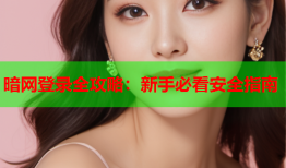 暗网登录全攻略：新手必看安全指南