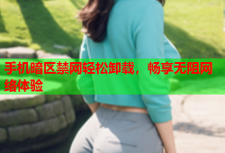 手机暗区禁网轻松卸载，畅享无阻网络体验