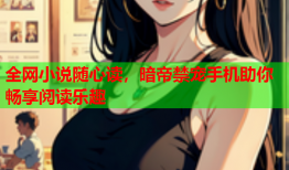 全网小说随心读，暗帝禁宠手机助你畅享阅读乐趣