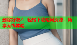 删除好友2：轻松下载暗网资源，畅享无忧体验