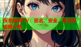 探索暗网TV：匿名、安全、高清影视随心看