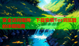 安全访问暗网：下载安装Tor浏览器的详细指南