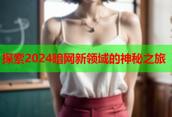 探索2024暗网新领域的神秘之旅