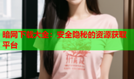 暗网下载大全：安全隐秘的资源获取平台
