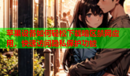 苹果设备如何轻松下载暗区禁网应用，快速访问隐私保护功能