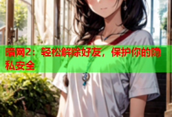 暗网2：轻松解除好友，保护你的隐私安全