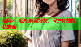 暗网2：轻松解除好友，保护你的隐私安全