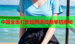 中国全面打击暗网活动新举措揭秘