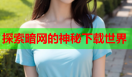 探索暗网的神秘下载世界