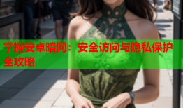 掌握安卓暗网：安全访问与隐私保护全攻略