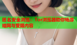 匿名安全浏览：Tor浏览器助你畅游暗网与受限内容