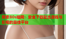 探索80s暗网：安全下载复古游戏与影视的最佳平台