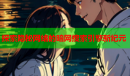 探索隐秘网络的暗网搜索引擎新纪元