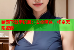 暗网下载手机版：安全匿名，畅享无限资源