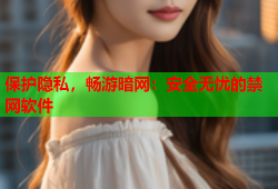 保护隐私，畅游暗网：安全无忧的禁网软件