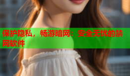 保护隐私，畅游暗网：安全无忧的禁网软件