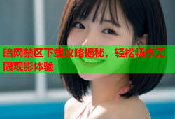 暗网禁区下载攻略揭秘，轻松畅享无限观影体验
