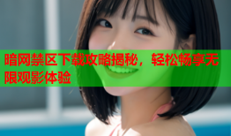 暗网禁区下载攻略揭秘，轻松畅享无限观影体验