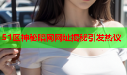 51区神秘暗网网址揭秘引发热议