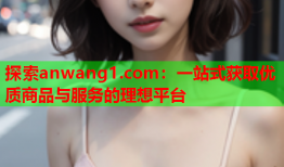 探索anwang1.com：一站式获取优质商品与服务的理想平台