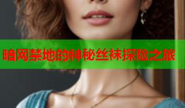暗网禁地的神秘丝袜探险之旅
