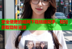 安全便捷的暗网下载链接助手，轻松获取隐秘资源