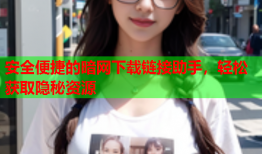 安全便捷的暗网下载链接助手，轻松获取隐秘资源