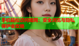 手机轻松访问暗网：安全浏览与隐私保护全攻略