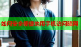 如何安全便捷地用手机访问暗网