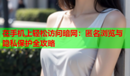 在手机上轻松访问暗网：匿名浏览与隐私保护全攻略