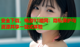 安全下载，畅游91暗网：隐私保护与资源共享一站式体验