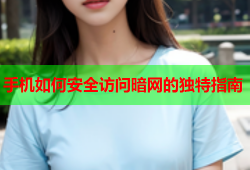 手机如何安全访问暗网的独特指南