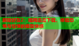 解除好友2：暗网迅雷下载，体验恐怖与惊悚的极致快感
