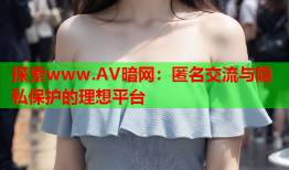 探索www.AV暗网：匿名交流与隐私保护的理想平台