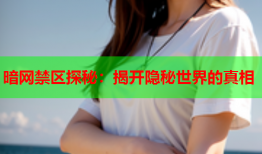 暗网禁区探秘：揭开隐秘世界的真相