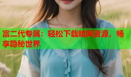 富二代专属：轻松下载暗网资源，畅享隐秘世界