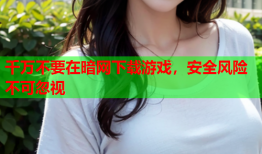 千万不要在暗网下载游戏，安全风险不可忽视