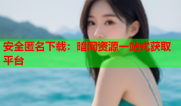 安全匿名下载：暗网资源一站式获取平台