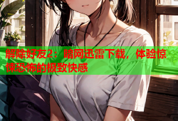 解除好友2：暗网迅雷下载，体验惊悚恐怖的极致快感