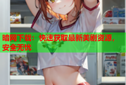 暗网下载：快速获取最新美剧资源，安全无忧