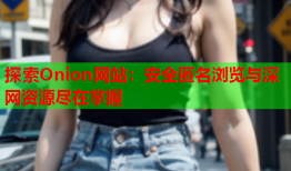 探索Onion网站：安全匿名浏览与深网资源尽在掌握
