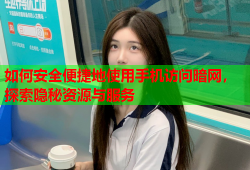 如何安全便捷地使用手机访问暗网，探索隐秘资源与服务