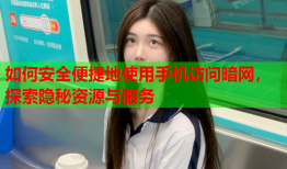 如何安全便捷地使用手机访问暗网，探索隐秘资源与服务