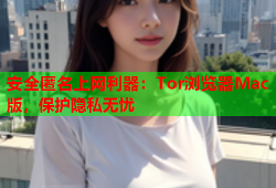 安全匿名上网利器：Tor浏览器Mac版，保护隐私无忧