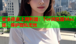 安全匿名上网利器：Tor浏览器Mac版，保护隐私无忧