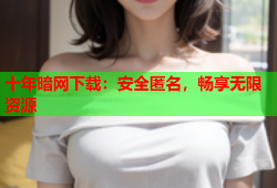 十年暗网下载：安全匿名，畅享无限资源