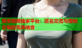 探索暗网独家平台：匿名交流与隐秘交易的完美结合