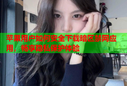 苹果用户如何安全下载暗区禁网应用，畅享隐私保护体验