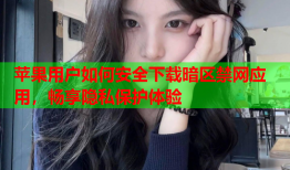 苹果用户如何安全下载暗区禁网应用，畅享隐私保护体验